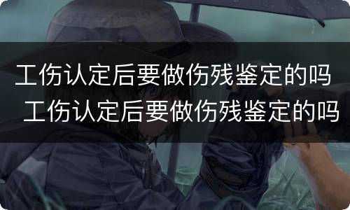 工伤认定后要做伤残鉴定的吗 工伤认定后要做伤残鉴定的吗怎么办