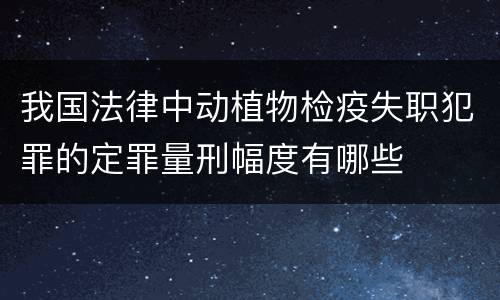 我国法律中动植物检疫失职犯罪的定罪量刑幅度有哪些