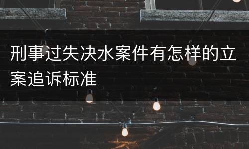 刑事过失决水案件有怎样的立案追诉标准