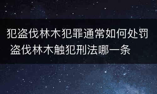 犯盗伐林木犯罪通常如何处罚 盗伐林木触犯刑法哪一条