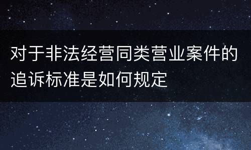 对于非法经营同类营业案件的追诉标准是如何规定