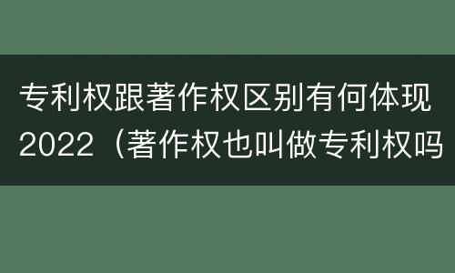 专利权跟著作权区别有何体现2022（著作权也叫做专利权吗）