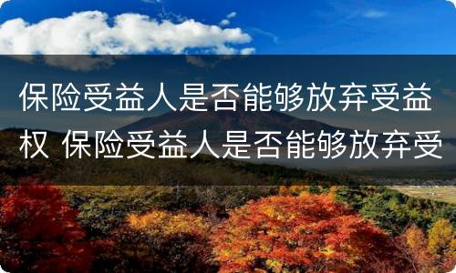 保险受益人是否能够放弃受益权 保险受益人是否能够放弃受益权