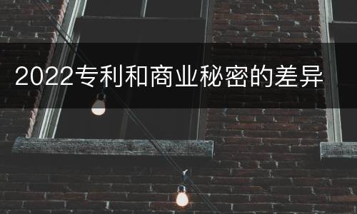 2022专利和商业秘密的差异