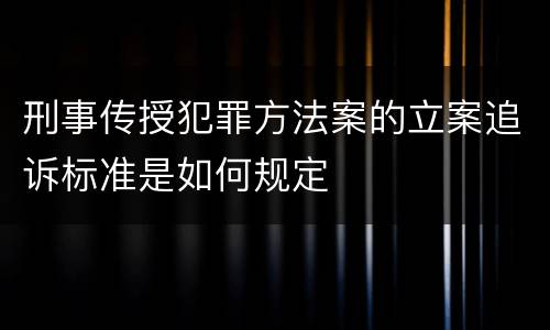 刑事传授犯罪方法案的立案追诉标准是如何规定