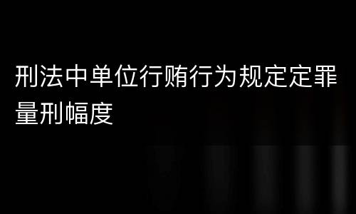 刑法中单位行贿行为规定定罪量刑幅度