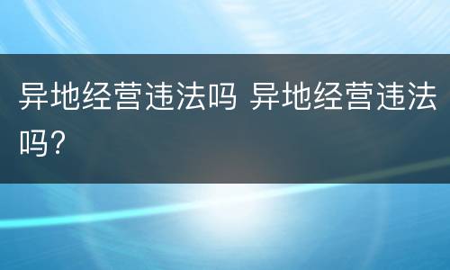 异地经营违法吗 异地经营违法吗?