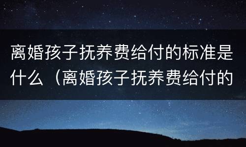 离婚孩子抚养费给付的标准是什么（离婚孩子抚养费给付的标准是什么意思）