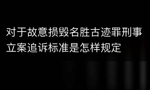 对于故意损毁名胜古迹罪刑事立案追诉标准是怎样规定