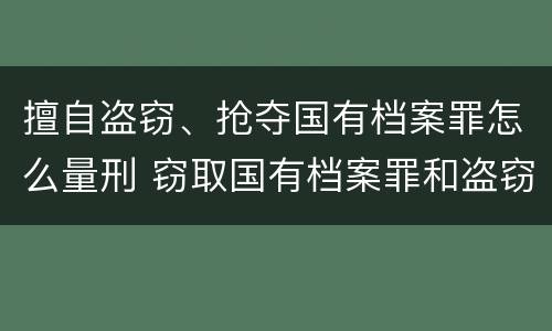擅自盗窃、抢夺国有档案罪怎么量刑 窃取国有档案罪和盗窃罪