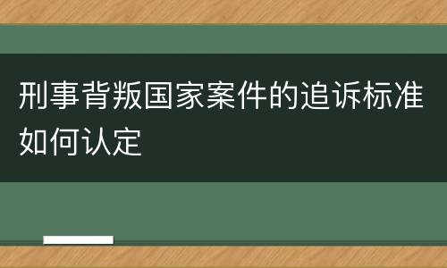 刑事背叛国家案件的追诉标准如何认定