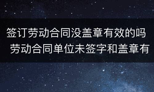 签订劳动合同没盖章有效的吗 劳动合同单位未签字和盖章有效吗?