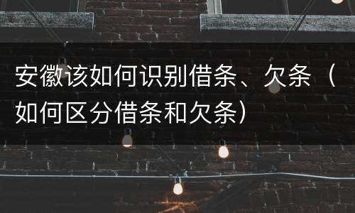 安徽该如何识别借条、欠条（如何区分借条和欠条）