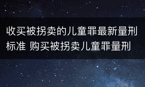 收买被拐卖的儿童罪最新量刑标准 购买被拐卖儿童罪量刑
