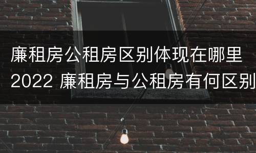 廉租房公租房区别体现在哪里2022 廉租房与公租房有何区别