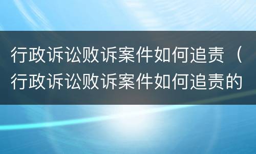 行政诉讼败诉案件如何追责（行政诉讼败诉案件如何追责的）