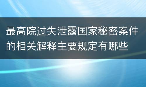 最高院过失泄露国家秘密案件的相关解释主要规定有哪些