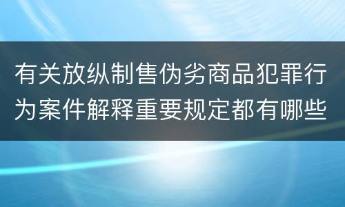 有关放纵制售伪劣商品犯罪行为案件解释重要规定都有哪些