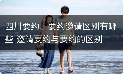 四川要约、要约邀请区别有哪些 邀请要约与要约的区别