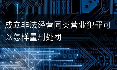 成立非法经营同类营业犯罪可以怎样量刑处罚