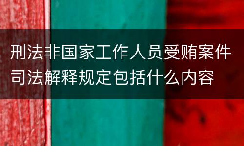刑法非国家工作人员受贿案件司法解释规定包括什么内容