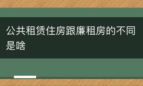 公共租赁住房跟廉租房的不同是啥