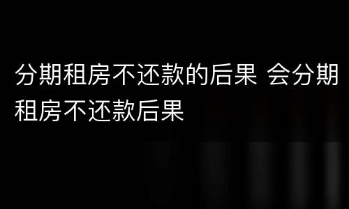 分期租房不还款的后果 会分期租房不还款后果