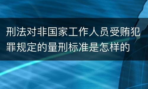 刑法对非国家工作人员受贿犯罪规定的量刑标准是怎样的