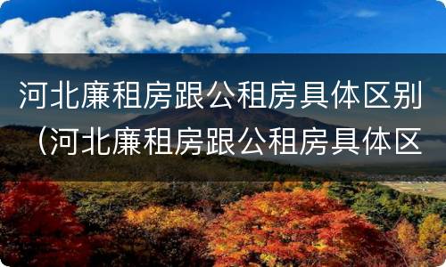 河北廉租房跟公租房具体区别（河北廉租房跟公租房具体区别是什么）