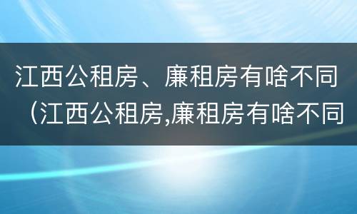江西公租房、廉租房有啥不同（江西公租房,廉租房有啥不同吗）
