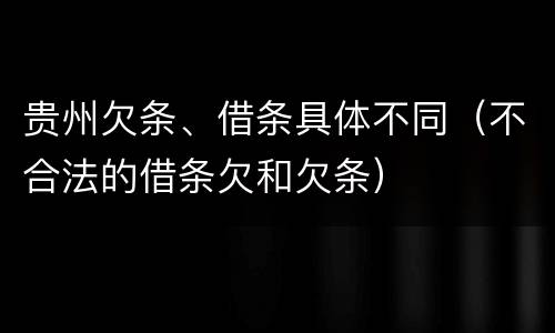 贵州欠条、借条具体不同（不合法的借条欠和欠条）
