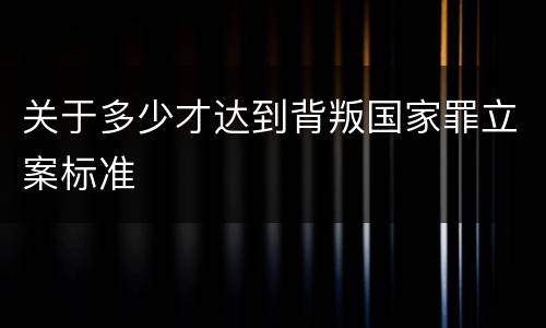 关于多少才达到背叛国家罪立案标准