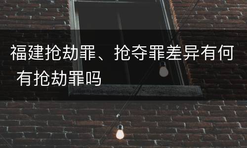 福建抢劫罪、抢夺罪差异有何 有抢劫罪吗