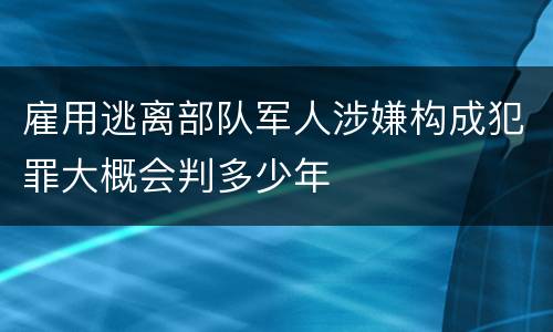 雇用逃离部队军人涉嫌构成犯罪大概会判多少年