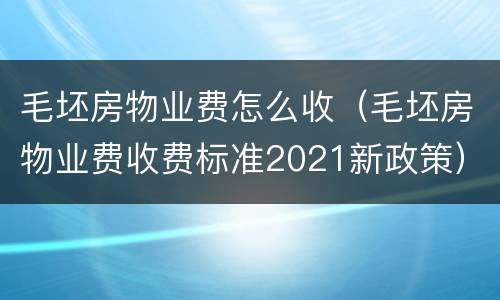 毛坯房物业费怎么收（毛坯房物业费收费标准2021新政策）