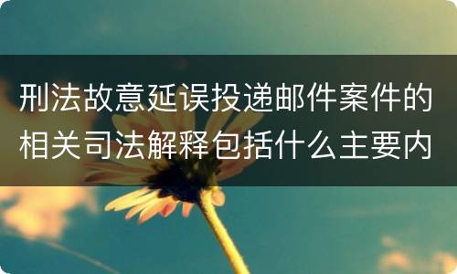 刑法故意延误投递邮件案件的相关司法解释包括什么主要内容