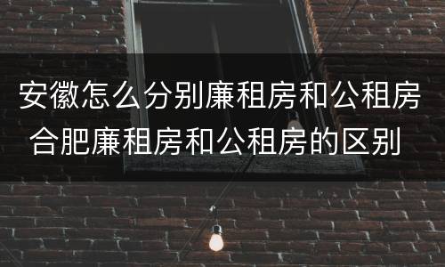 安徽怎么分别廉租房和公租房 合肥廉租房和公租房的区别