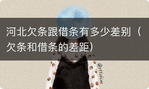 河北欠条跟借条有多少差别（欠条和借条的差距）