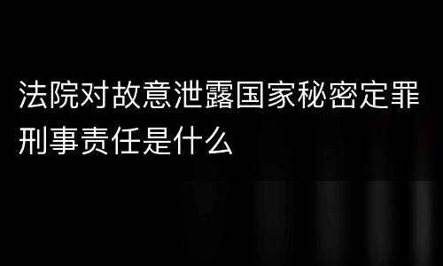 法院对故意泄露国家秘密定罪刑事责任是什么