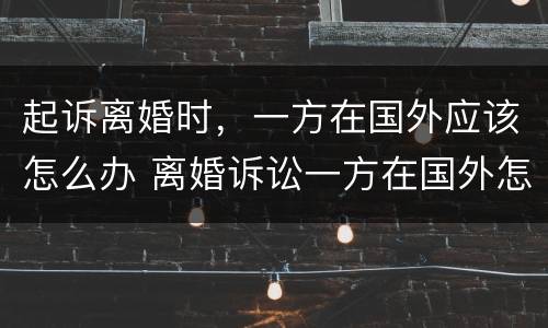 起诉离婚时，一方在国外应该怎么办 离婚诉讼一方在国外怎么办