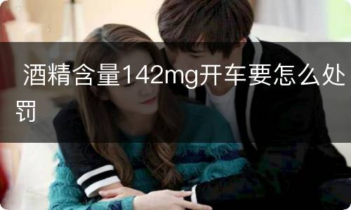  酒精含量142mg开车要怎么处罚