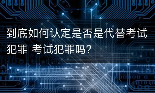 到底如何认定是否是代替考试犯罪 考试犯罪吗?