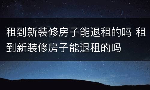 租到新装修房子能退租的吗 租到新装修房子能退租的吗