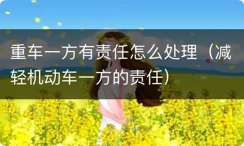 重车一方有责任怎么处理（减轻机动车一方的责任）