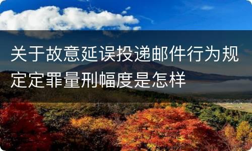 关于故意延误投递邮件行为规定定罪量刑幅度是怎样