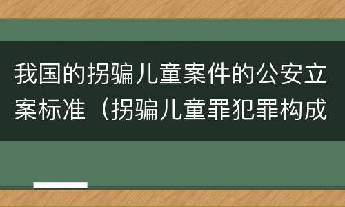 我国的拐骗儿童案件的公安立案标准（拐骗儿童罪犯罪构成）