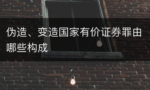 伪造、变造国家有价证券罪由哪些构成