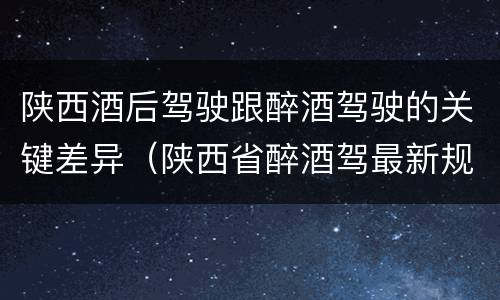 陕西酒后驾驶跟醉酒驾驶的关键差异（陕西省醉酒驾最新规定）