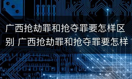 广西抢劫罪和抢夺罪要怎样区别 广西抢劫罪和抢夺罪要怎样区别呢