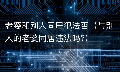 老婆和别人同居犯法否（与别人的老婆同居违法吗?）